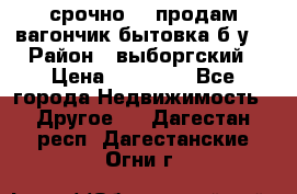 срочно!!! продам вагончик-бытовка б/у. › Район ­ выборгский › Цена ­ 60 000 - Все города Недвижимость » Другое   . Дагестан респ.,Дагестанские Огни г.